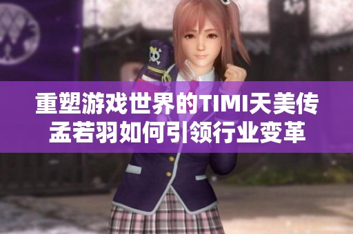 重塑游戏世界的TIMI天美传孟若羽如何引领行业变革