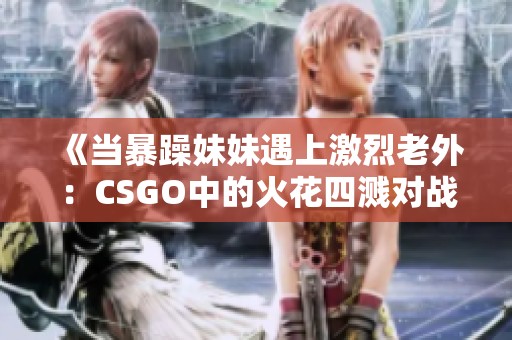《当暴躁妹妹遇上激烈老外：CSGO中的火花四溅对战》