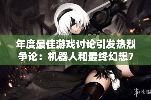 年度最佳游戏讨论引发热烈争论：机器人和最终幻想7重生谁更出色