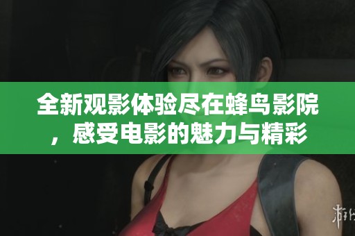 全新观影体验尽在蜂鸟影院，感受电影的魅力与精彩