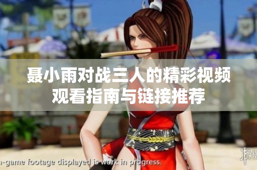 聂小雨对战三人的精彩视频观看指南与链接推荐