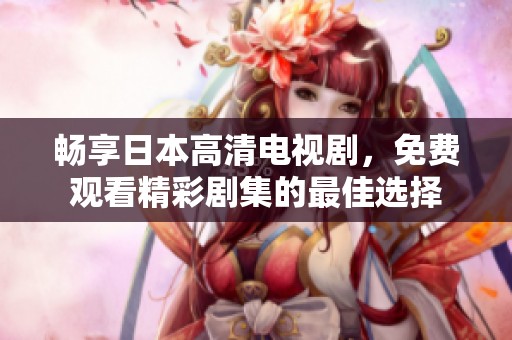 畅享日本高清电视剧，免费观看精彩剧集的最佳选择