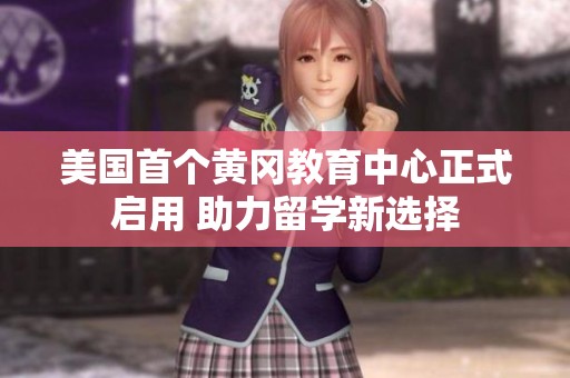 美国首个黄冈教育中心正式启用 助力留学新选择
