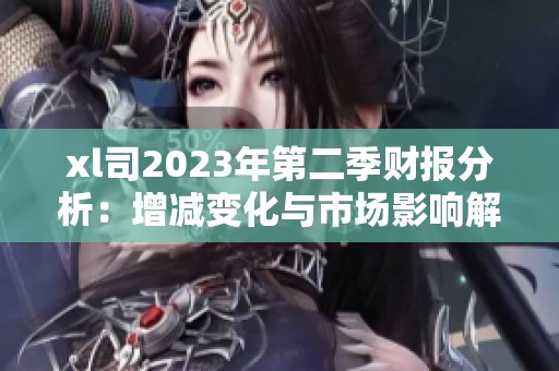 xl司2023年第二季财报分析：增减变化与市场影响解读