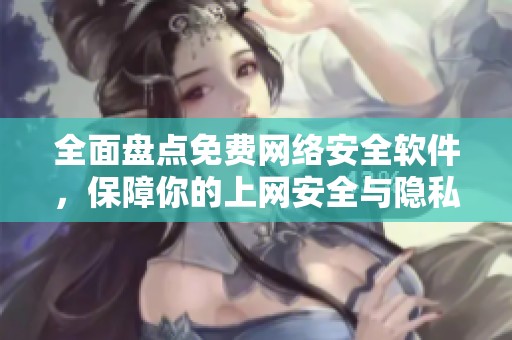 全面盘点免费网络安全软件，保障你的上网安全与隐私