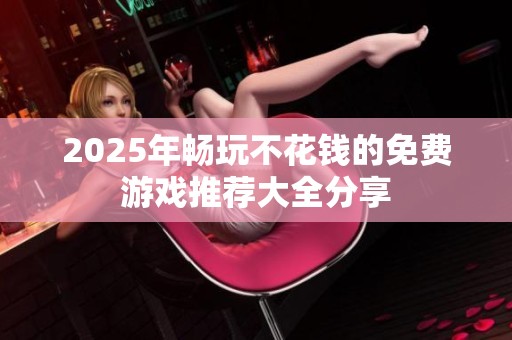 2025年畅玩不花钱的免费游戏推荐大全分享