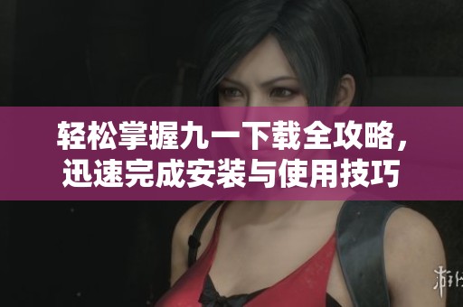 轻松掌握九一下载全攻略，迅速完成安装与使用技巧