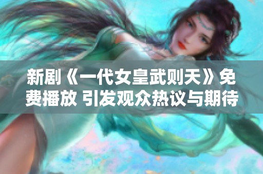 新剧《一代女皇武则天》免费播放 引发观众热议与期待