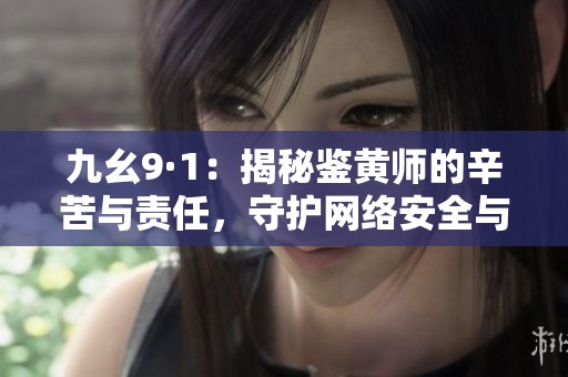 九幺9·1：揭秘鉴黄师的辛苦与责任，守护网络安全与健康