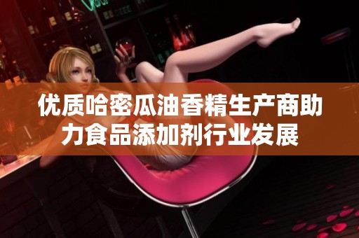 优质哈密瓜油香精生产商助力食品添加剂行业发展