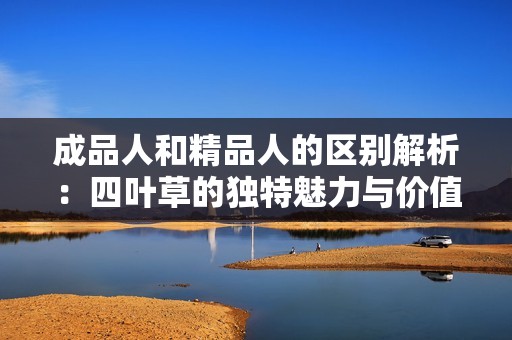 成品人和精品人的区别解析：四叶草的独特魅力与价值