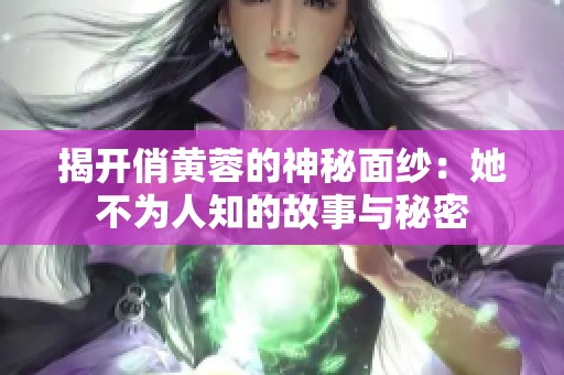 揭开俏黄蓉的神秘面纱：她不为人知的故事与秘密