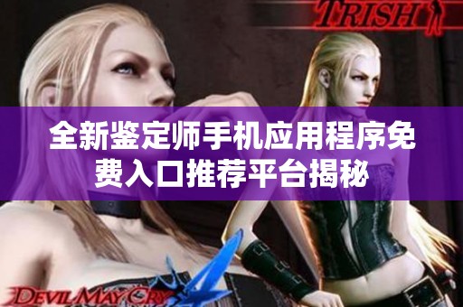 全新鉴定师手机应用程序免费入口推荐平台揭秘