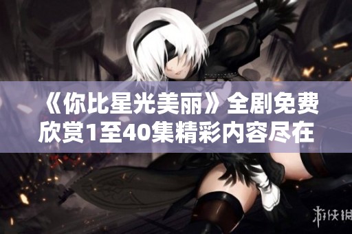 《你比星光美丽》全剧免费欣赏1至40集精彩内容尽在其中