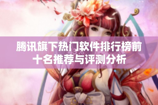 腾讯旗下热门软件排行榜前十名推荐与评测分析
