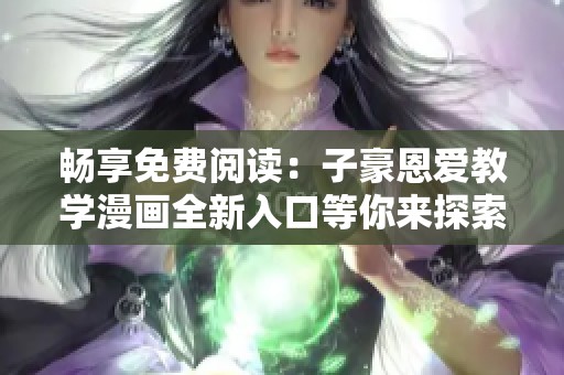 畅享免费阅读：子豪恩爱教学漫画全新入口等你来探索！
