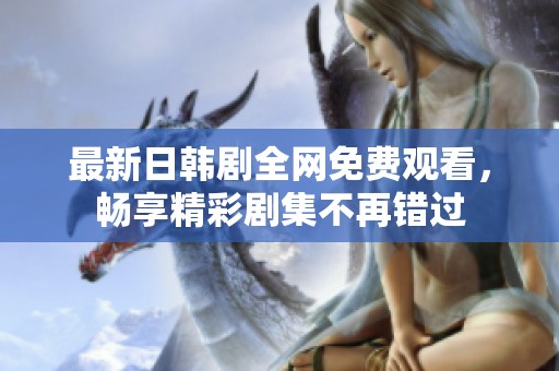 最新日韩剧全网免费观看，畅享精彩剧集不再错过
