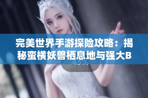 完美世界手游探险攻略：揭秘蛮横妖兽栖息地与强大BOSS战术