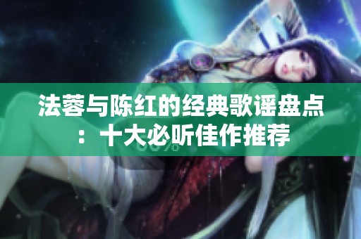 法蓉与陈红的经典歌谣盘点：十大必听佳作推荐