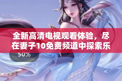 全新高清电视观看体验，尽在妻子10免费频道中探索乐趣