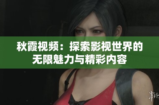 秋霞视频：探索影视世界的无限魅力与精彩内容