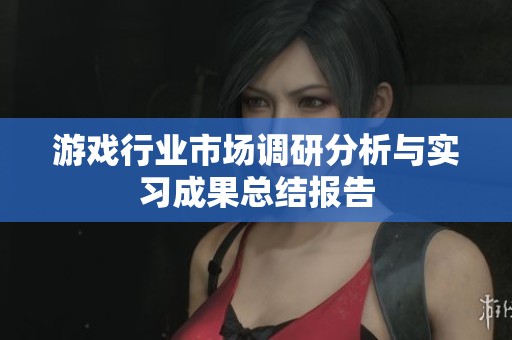 游戏行业市场调研分析与实习成果总结报告