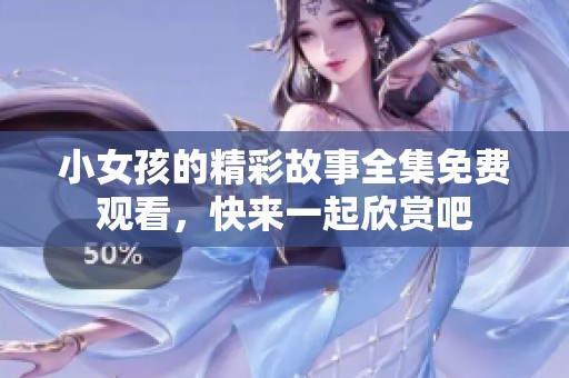 小女孩的精彩故事全集免费观看，快来一起欣赏吧