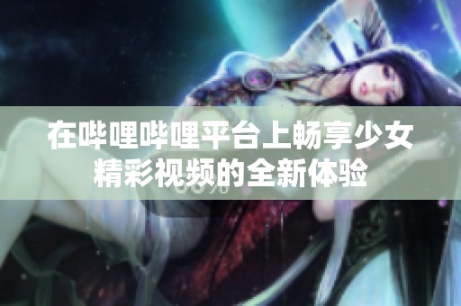 在哔哩哔哩平台上畅享少女精彩视频的全新体验