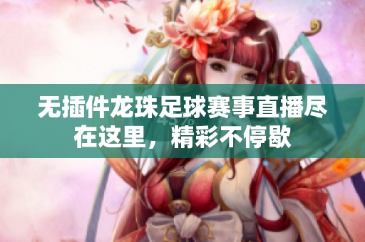 无插件龙珠足球赛事直播尽在这里，精彩不停歇
