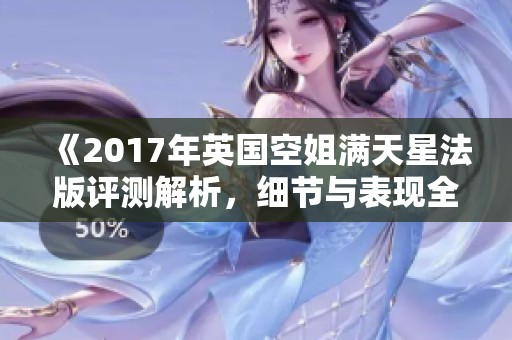 《2017年英国空姐满天星法版评测解析，细节与表现全揭秘》