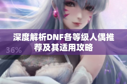 深度解析DNF各等级人偶推荐及其适用攻略