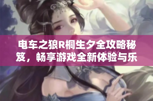 电车之狼R桐生夕全攻略秘笈，畅享游戏全新体验与乐趣