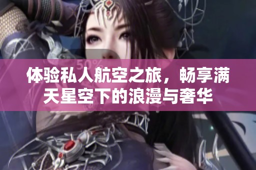 体验私人航空之旅，畅享满天星空下的浪漫与奢华