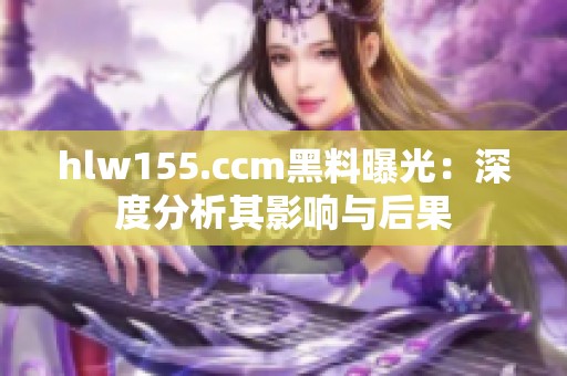 hlw155.ccm黑料曝光：深度分析其影响与后果