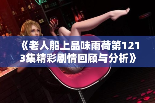 《老人船上品味雨荷第1213集精彩剧情回顾与分析》