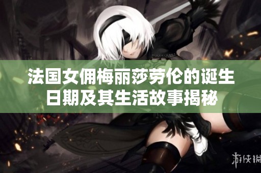 法国女佣梅丽莎劳伦的诞生日期及其生活故事揭秘