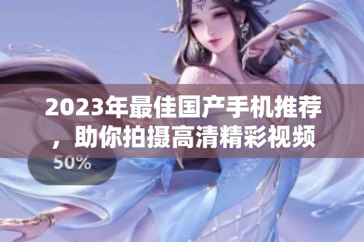 2023年最佳国产手机推荐，助你拍摄高清精彩视频