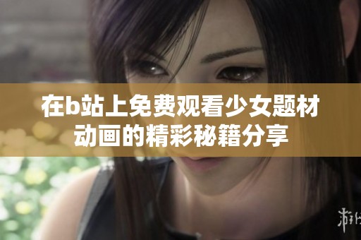 在b站上免费观看少女题材动画的精彩秘籍分享