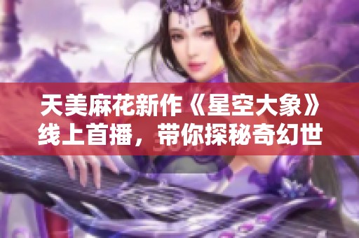 天美麻花新作《星空大象》线上首播，带你探秘奇幻世界