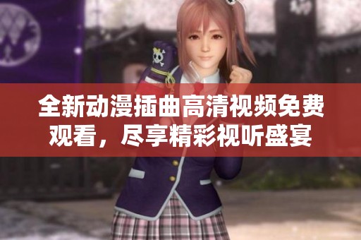 全新动漫插曲高清视频免费观看，尽享精彩视听盛宴