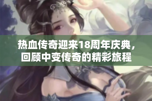 热血传奇迎来18周年庆典，回顾中变传奇的精彩旅程
