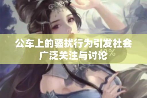 公车上的骚扰行为引发社会广泛关注与讨论