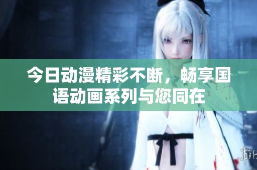 今日动漫精彩不断，畅享国语动画系列与您同在