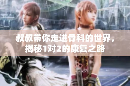 叔叔带你走进骨科的世界，揭秘1对2的康复之路