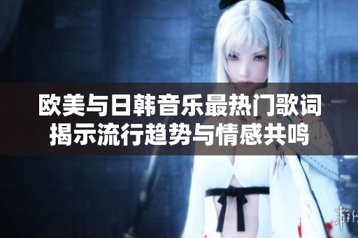 欧美与日韩音乐最热门歌词揭示流行趋势与情感共鸣