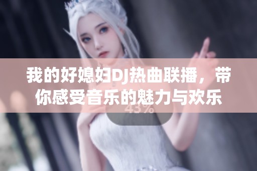 我的好媳妇DJ热曲联播，带你感受音乐的魅力与欢乐