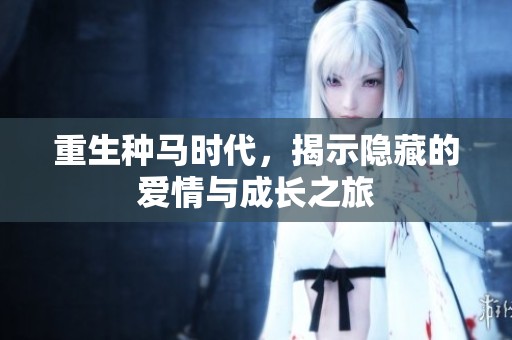 重生种马时代，揭示隐藏的爱情与成长之旅
