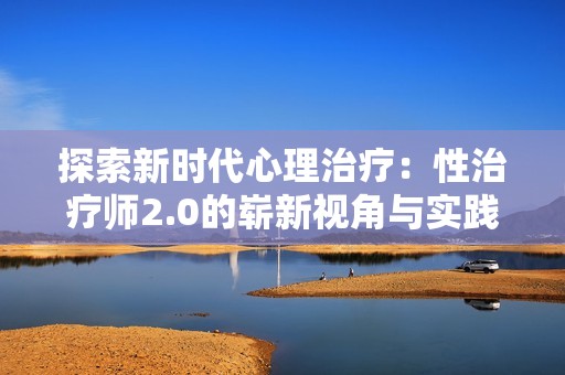 探索新时代心理治疗：性治疗师2.0的崭新视角与实践
