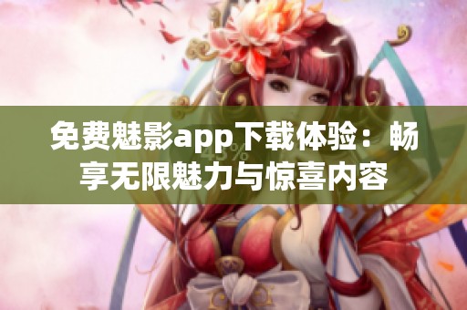 免费魅影app下载体验：畅享无限魅力与惊喜内容