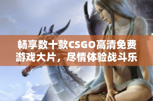 畅享数十款CSGO高清免费游戏大片，尽情体验战斗乐趣！